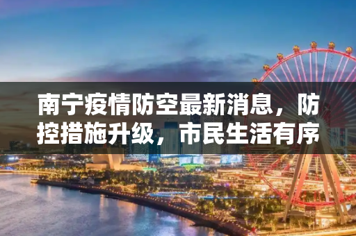 南宁疫情防空最新消息，防控措施升级，市民生活有序,南宁疫情防空最新消息