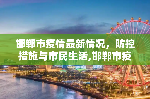 邯郸市疫情最新情况，防控措施与市民生活,邯郸市疫情最新情况