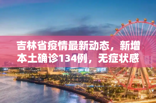 吉林省疫情最新动态，新增本土确诊134例，无症状感染者266例,吉林新增本土确诊134例无症状266例