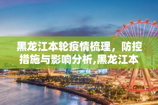 黑龙江本轮疫情梳理，防控措施与影响分析,黑龙江本轮疫情梳理
