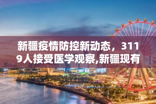 新疆疫情防控新动态，3119人接受医学观察,新疆现有3119人接受医学观察