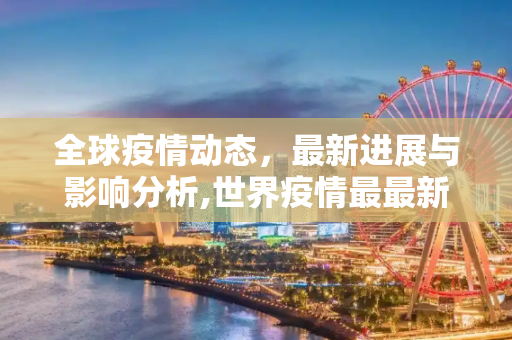 全球疫情动态，最新进展与影响分析,世界疫情最最新进展
