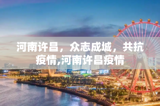 河南许昌，众志成城，共抗疫情,河南许昌疫情