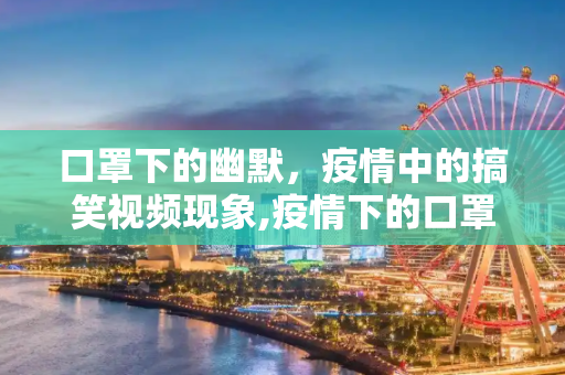 口罩下的幽默，疫情中的搞笑视频现象,疫情下的口罩搞笑视频