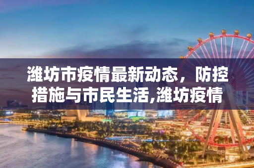 潍坊市疫情最新动态，防控措施与市民生活,潍坊疫情最新情况