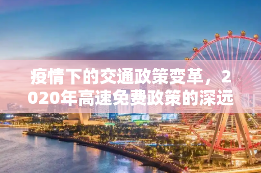 疫情下的交通政策变革，2020年高速免费政策的深远影响,疫情高速免费始于2020年