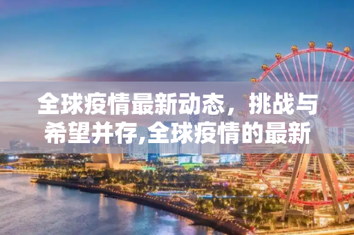 全球疫情最新动态，挑战与希望并存,全球疫情的最新消息
