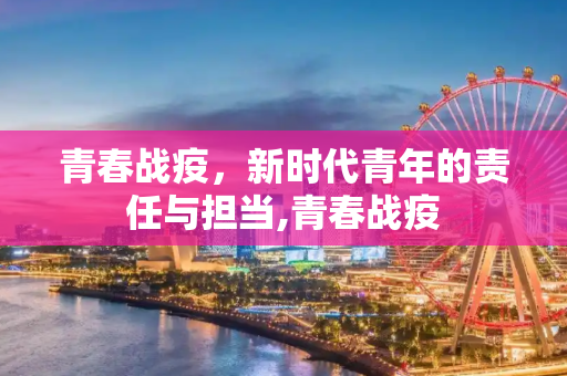 青春战疫，新时代青年的责任与担当,青春战疫