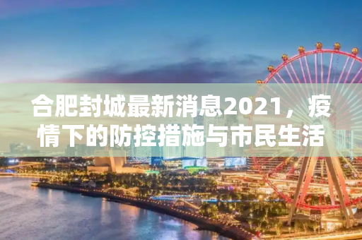 合肥封城最新消息2021，疫情下的防控措施与市民生活,合肥封城最新消息2021