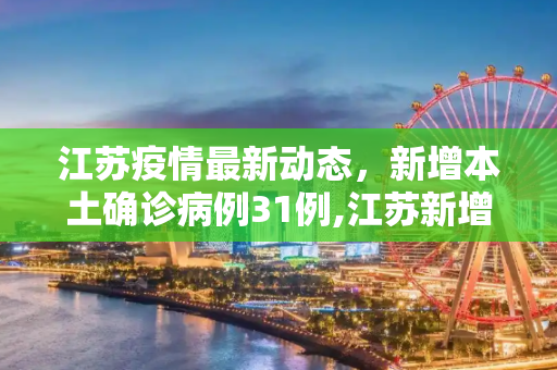 江苏疫情最新动态，新增本土确诊病例31例,江苏新增本土确诊31例