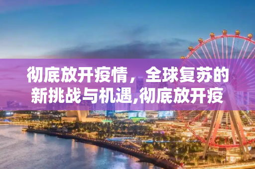 彻底放开疫情，全球复苏的新挑战与机遇,彻底放开疫情的