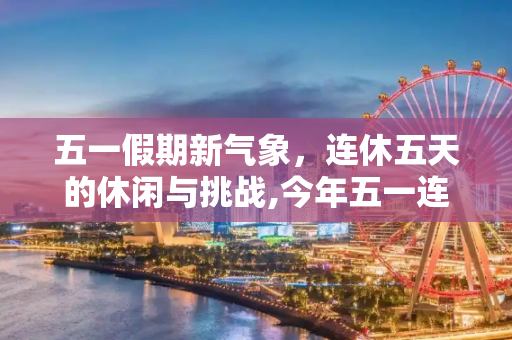 五一假期新气象，连休五天的休闲与挑战,今年五一连休5天