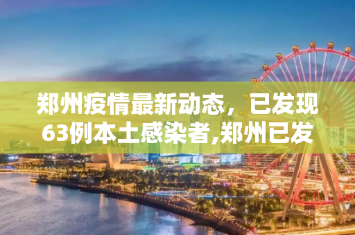 郑州疫情最新动态，已发现63例本土感染者,郑州已发现63例本土感染者