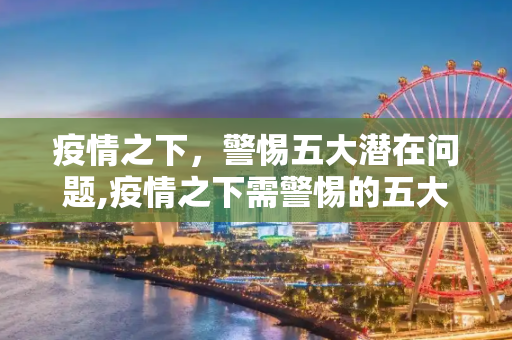 疫情之下，警惕五大潜在问题,疫情之下需警惕的五大问题