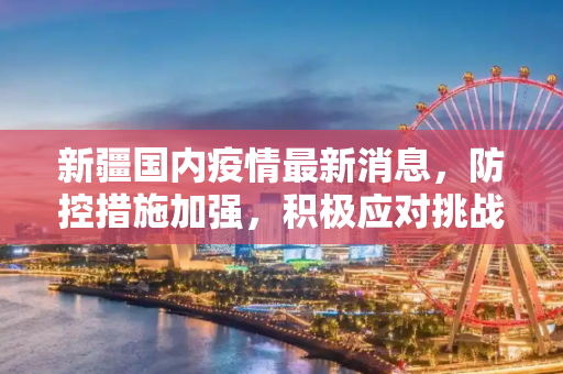 新疆国内疫情最新消息，防控措施加强，积极应对挑战,新疆国内疫情最新消息