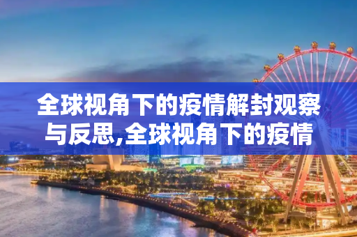 全球视角下的疫情解封观察与反思,全球视角下的疫情解封观察与反思
