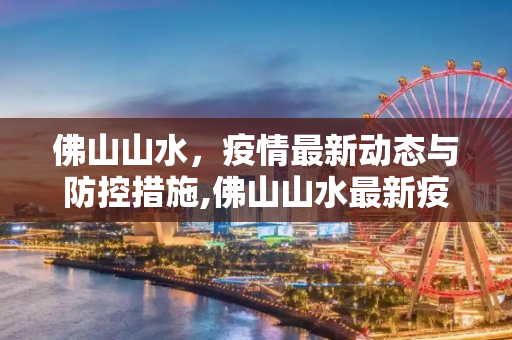 佛山山水，疫情最新动态与防控措施,佛山山水最新疫情