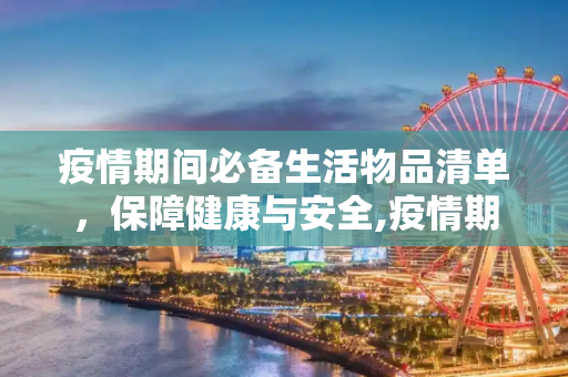 疫情期间必备生活物品清单，保障健康与安全,疫情期间必备生活物品清单