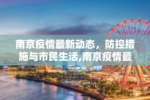 南京疫情最新动态，防控措施与市民生活,南京疫情最新消息