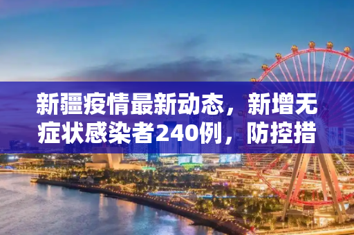 新疆疫情最新动态，新增无症状感染者240例，防控措施再升级,新疆新增无症状感染者240例