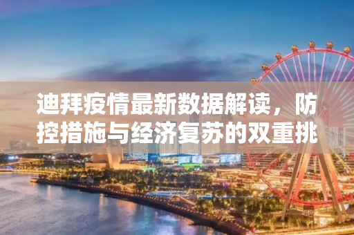 迪拜疫情最新数据解读，防控措施与经济复苏的双重挑战,疫情最新数据迪拜