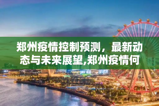 郑州疫情控制预测，最新动态与未来展望,郑州疫情何时得到控制?最新预测
