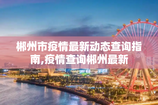 郴州市疫情最新动态查询指南,疫情查询郴州最新