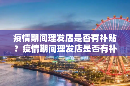 疫情期间理发店是否有补贴？疫情期间理发店是否有补贴？