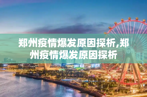 郑州疫情爆发原因探析,郑州疫情爆发原因探析