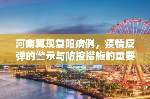 河南再现复阳病例，疫情反弹的警示与防控措施的重要性,河南发现1例复阳病例