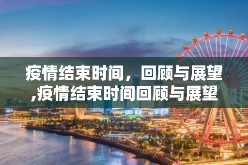 疫情结束时间，回顾与展望,疫情结束时间回顾与展望