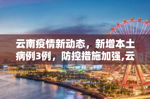 云南疫情新动态，新增本土病例3例，防控措施加强,云南新增本土3例