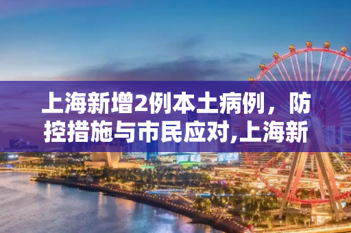 上海新增2例本土病例，防控措施与市民应对,上海新增2例本土病例
