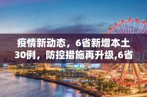 疫情新动态，6省新增本土30例，防控措施再升级,6省新增本土30例