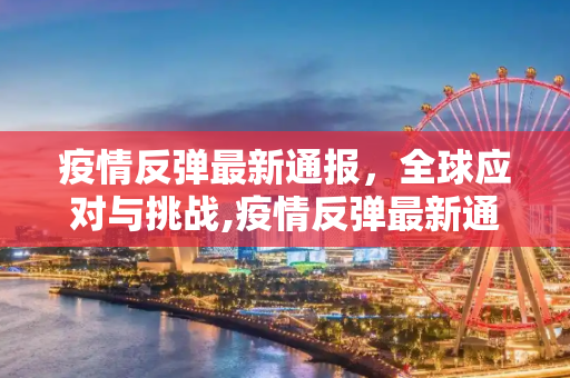 疫情反弹最新通报，全球应对与挑战,疫情反弹最新通报