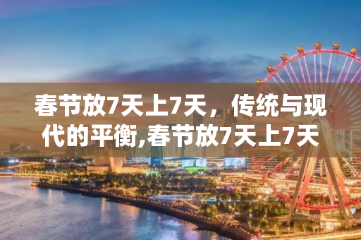 春节放7天上7天，传统与现代的平衡,春节放7天上7天