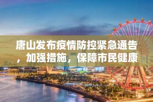 唐山发布疫情防控紧急通告，加强措施，保障市民健康,唐山发布疫情防控紧急通告