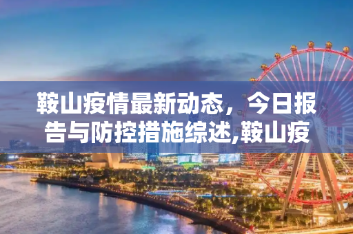 鞍山疫情最新动态，今日报告与防控措施综述,鞍山疫情最新消息今天