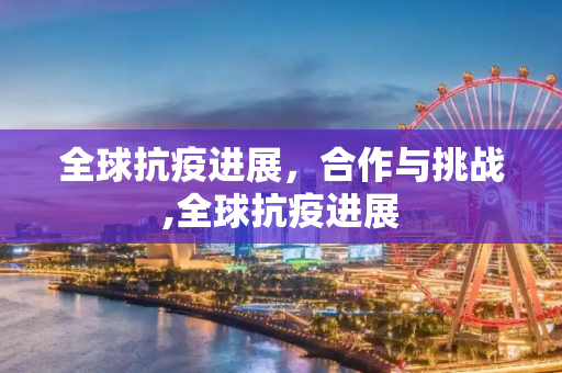 全球抗疫进展，合作与挑战,全球抗疫进展