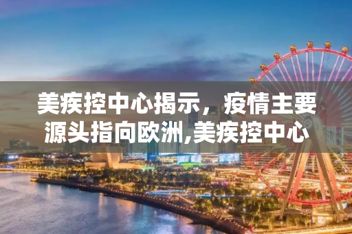 美疾控中心揭示，疫情主要源头指向欧洲,美疾控中心承认疫情主要来自欧洲