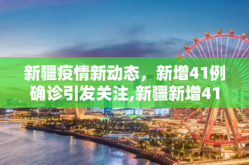 新疆疫情新动态，新增41例确诊引发关注,新疆新增41例确诊