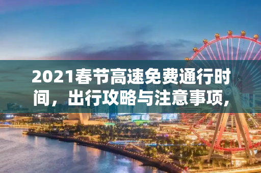 2021春节高速免费通行时间，出行攻略与注意事项,2021春节高速免费通行时间