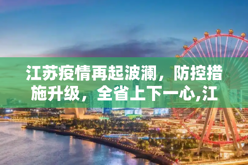 江苏疫情再起波澜，防控措施升级，全省上下一心,江苏又一地出现疫情