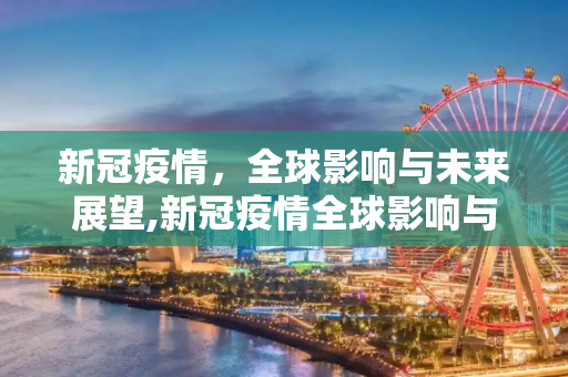 新冠疫情，全球影响与未来展望,新冠疫情全球影响与未来展望