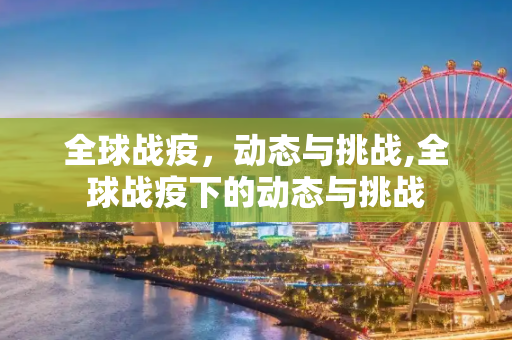 全球战疫，动态与挑战,全球战疫下的动态与挑战