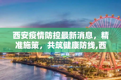 西安疫情防控最新消息，精准施策，共筑健康防线,西安疫情防控最新消息