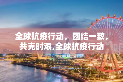 全球抗疫行动，团结一致，共克时艰,全球抗疫行动