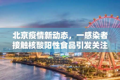 北京疫情新动态，一感染者接触核酸阳性食品引发关注,北京一感染者曾接触核酸阳性食品