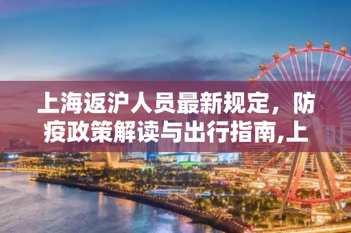 上海返沪人员最新规定，防疫政策解读与出行指南,上海返沪人员最新规定