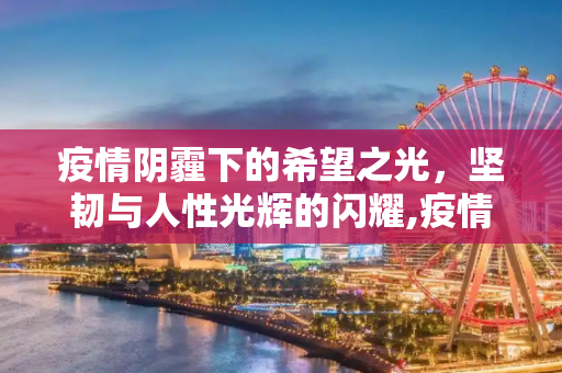 疫情阴霾下的希望之光，坚韧与人性光辉的闪耀,疫情背后的希望、坚韧与人性光辉